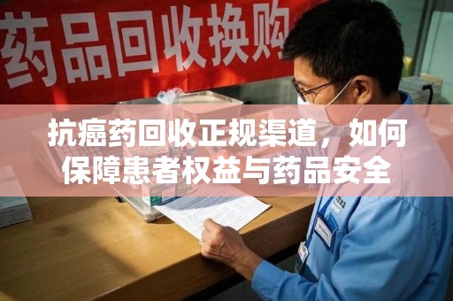 无锡抗癌药回收正规渠道，如何保障患者权益与药品安全