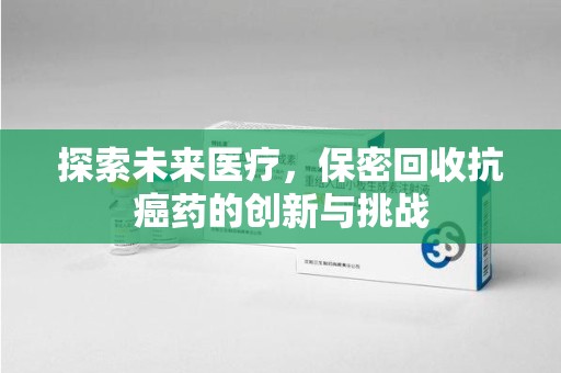 无锡探索未来医疗，保密回收抗癌药的创新与挑战