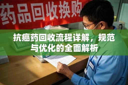 无锡抗癌药回收流程详解，规范与优化的全面解析
