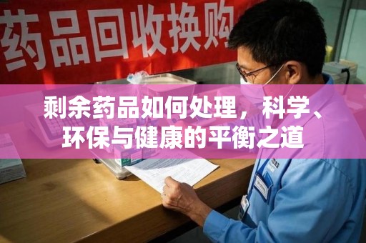 无锡剩余药品如何处理，科学、环保与健康的平衡之道